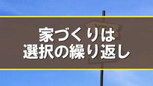 家づくりは選択の繰り返し